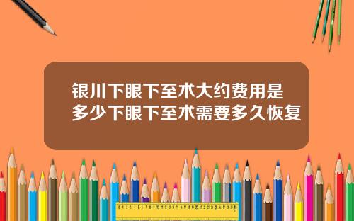 银川下眼下至术大约费用是多少下眼下至术需要多久恢复