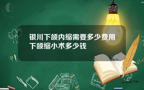 银川下颌内缩需要多少费用下颌缩小术多少钱