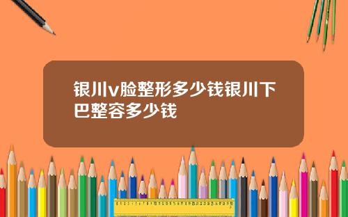 银川v脸整形多少钱银川下巴整容多少钱