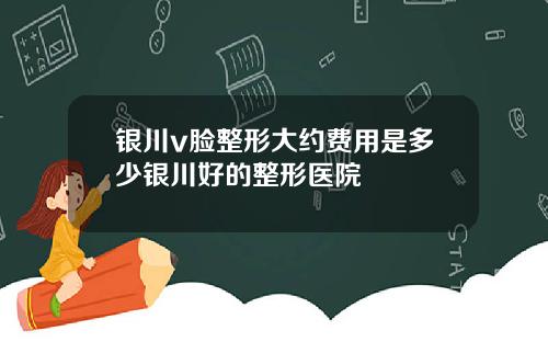 银川v脸整形大约费用是多少银川好的整形医院