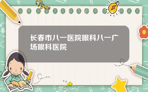 长春市八一医院眼科八一广场眼科医院