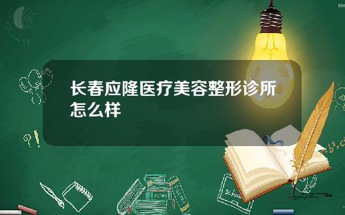 长春应隆医疗美容整形诊所怎么样