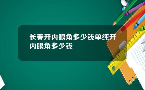 长春开内眼角多少钱单纯开内眼角多少钱