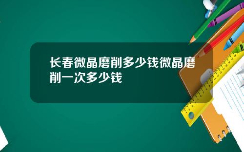 长春微晶磨削多少钱微晶磨削一次多少钱