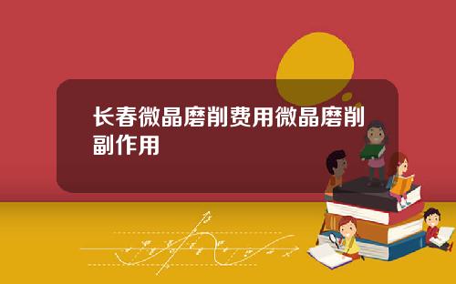 长春微晶磨削费用微晶磨削副作用