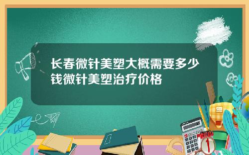 长春微针美塑大概需要多少钱微针美塑治疗价格