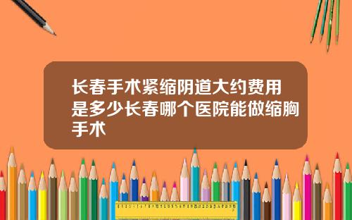长春手术紧缩阴道大约费用是多少长春哪个医院能做缩胸手术