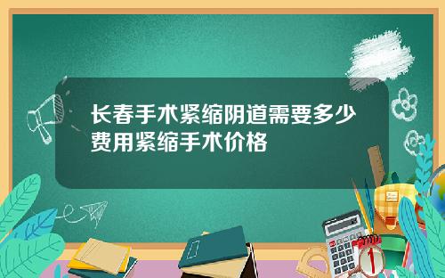 长春手术紧缩阴道需要多少费用紧缩手术价格