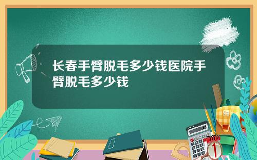 长春手臂脱毛多少钱医院手臂脱毛多少钱