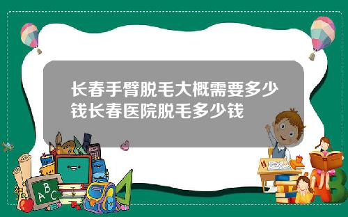 长春手臂脱毛大概需要多少钱长春医院脱毛多少钱