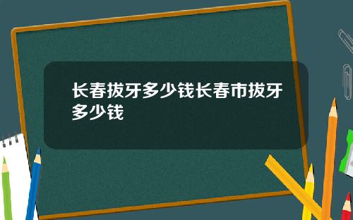 长春拔牙多少钱长春市拔牙多少钱