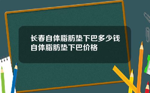 长春自体脂肪垫下巴多少钱自体脂肪垫下巴价格