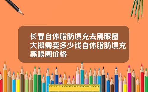 长春自体脂肪填充去黑眼圈大概需要多少钱自体脂肪填充黑眼圈价格
