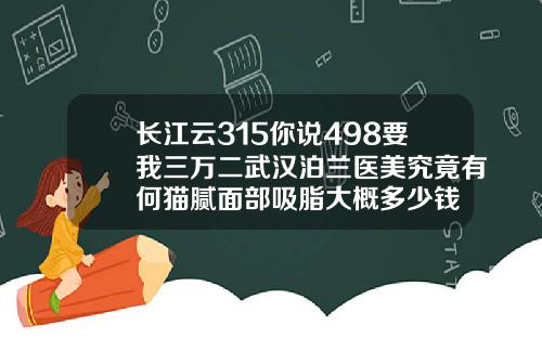长江云315你说498要我三万二武汉泊兰医美究竟有何猫腻面部吸脂大概多少钱