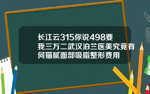 长江云315你说498要我三万二武汉泊兰医美究竟有何猫腻面部吸脂整形费用
