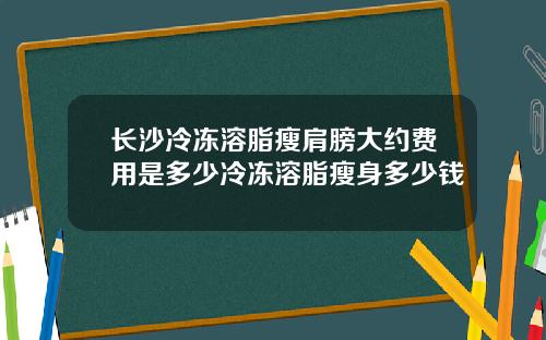 长沙冷冻溶脂瘦肩膀大约费用是多少冷冻溶脂瘦身多少钱
