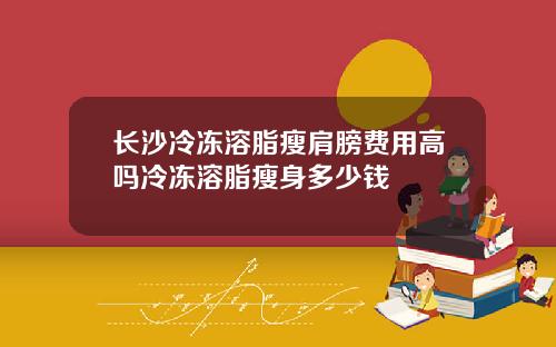 长沙冷冻溶脂瘦肩膀费用高吗冷冻溶脂瘦身多少钱