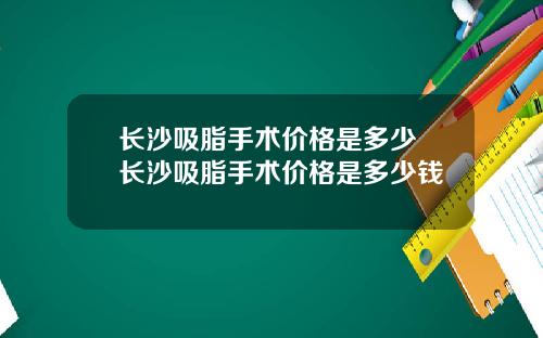 长沙吸脂手术价格是多少 长沙吸脂手术价格是多少钱