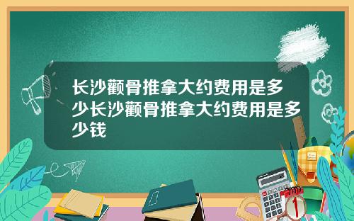 长沙颧骨推拿大约费用是多少长沙颧骨推拿大约费用是多少钱