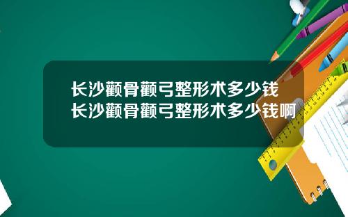 长沙颧骨颧弓整形术多少钱长沙颧骨颧弓整形术多少钱啊