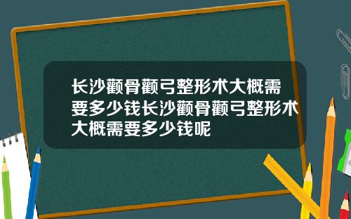 长沙颧骨颧弓整形术大概需要多少钱长沙颧骨颧弓整形术大概需要多少钱呢