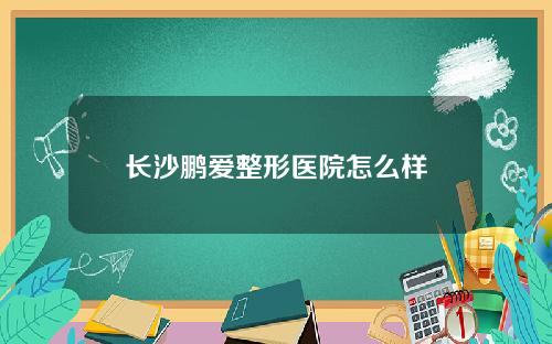 长沙鹏爱整形医院怎么样