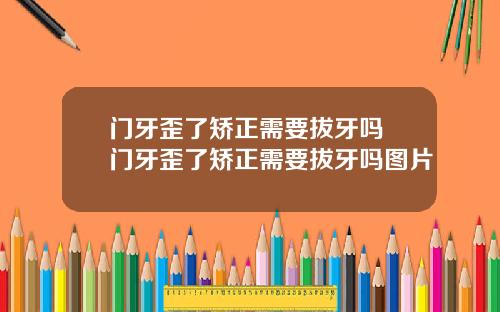 门牙歪了矫正需要拔牙吗 门牙歪了矫正需要拔牙吗图片