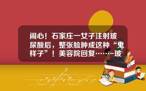 闹心！石家庄一女子注射玻尿酸后，整张脸肿成这种“鬼样子”！美容院回复……-玻尿酸打的脸部浮肿怎么办