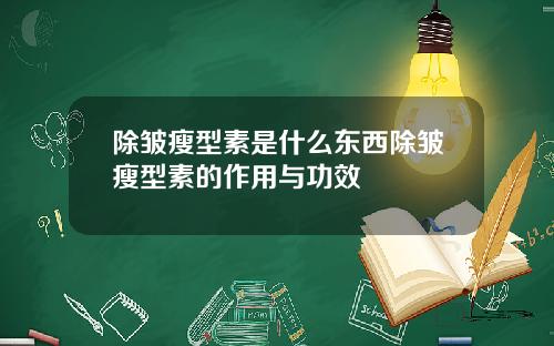 除皱瘦型素是什么东西除皱瘦型素的作用与功效