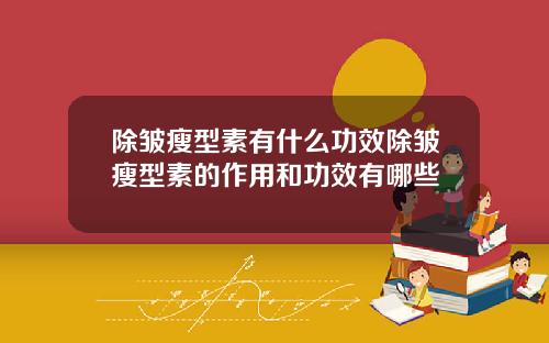 除皱瘦型素有什么功效除皱瘦型素的作用和功效有哪些