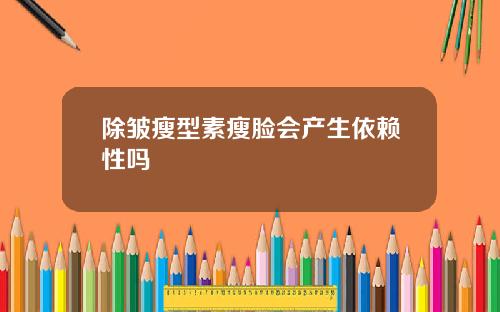 除皱瘦型素瘦脸会产生依赖性吗
