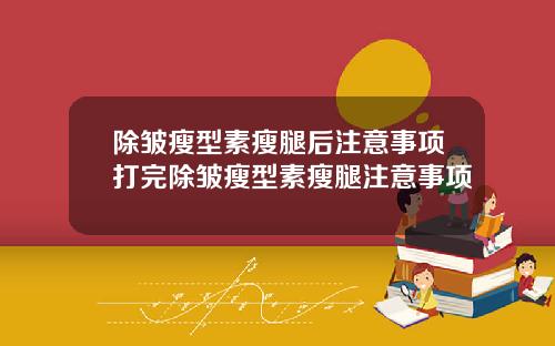 除皱瘦型素瘦腿后注意事项打完除皱瘦型素瘦腿注意事项