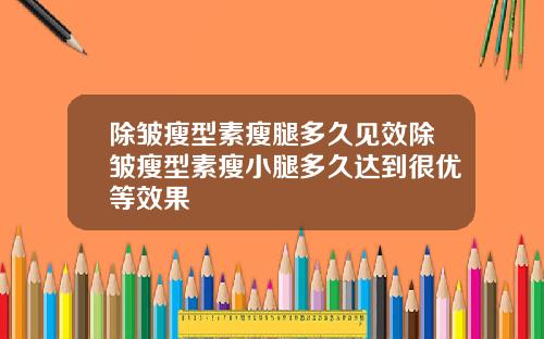 除皱瘦型素瘦腿多久见效除皱瘦型素瘦小腿多久达到很优等效果