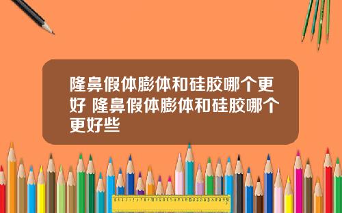 隆鼻假体膨体和硅胶哪个更好 隆鼻假体膨体和硅胶哪个更好些