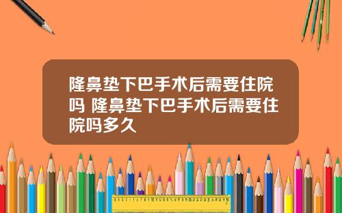 隆鼻垫下巴手术后需要住院吗 隆鼻垫下巴手术后需要住院吗多久