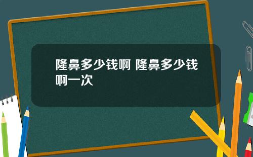 隆鼻多少钱啊 隆鼻多少钱啊一次