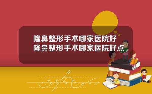隆鼻整形手术哪家医院好 隆鼻整形手术哪家医院好点