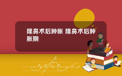 隆鼻术后肿胀 隆鼻术后肿胀期