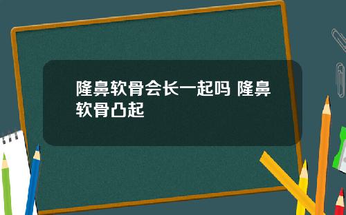 隆鼻软骨会长一起吗 隆鼻软骨凸起