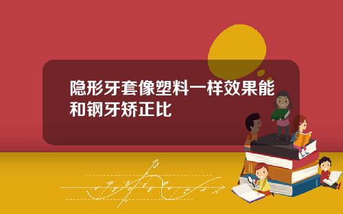 隐形牙套像塑料一样效果能和钢牙矫正比