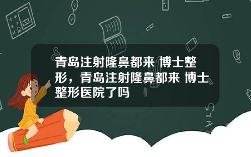 青岛注射隆鼻都来 博士整形，青岛注射隆鼻都来 博士整形医院了吗