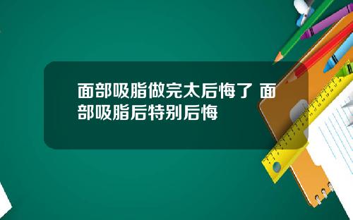 面部吸脂做完太后悔了 面部吸脂后特别后悔