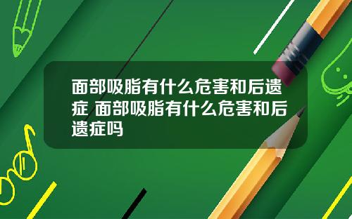 面部吸脂有什么危害和后遗症 面部吸脂有什么危害和后遗症吗