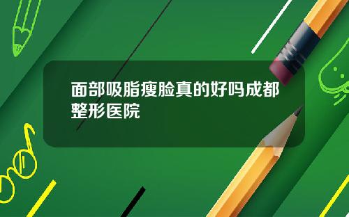 面部吸脂瘦脸真的好吗成都整形医院