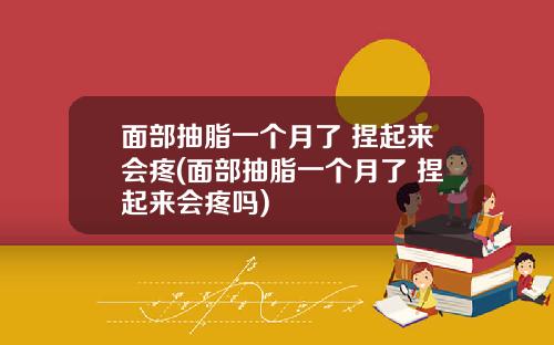 面部抽脂一个月了 捏起来会疼(面部抽脂一个月了 捏起来会疼吗)