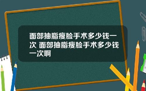 面部抽脂瘦脸手术多少钱一次 面部抽脂瘦脸手术多少钱一次啊