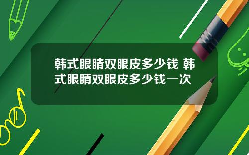 韩式眼睛双眼皮多少钱 韩式眼睛双眼皮多少钱一次
