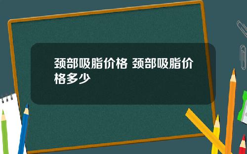 颈部吸脂价格 颈部吸脂价格多少
