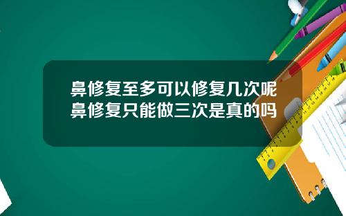 鼻修复至多可以修复几次呢鼻修复只能做三次是真的吗