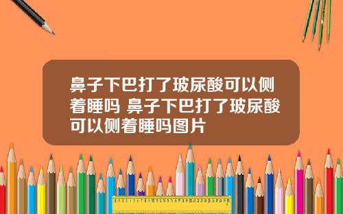 鼻子下巴打了玻尿酸可以侧着睡吗 鼻子下巴打了玻尿酸可以侧着睡吗图片